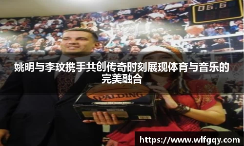 姚明与李玟携手共创传奇时刻展现体育与音乐的完美融合