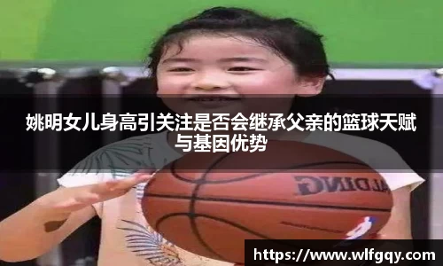 姚明女儿身高引关注是否会继承父亲的篮球天赋与基因优势
