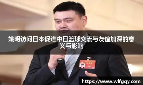 姚明访问日本促进中日篮球交流与友谊加深的意义与影响